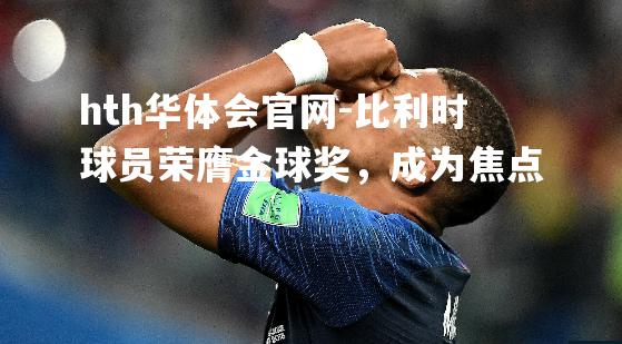 hth华体会官网-比利时球员荣膺金球奖，成为焦点