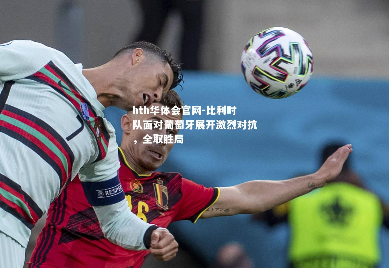 hth华体会官网-比利时队面对葡萄牙展开激烈对抗，全取胜局