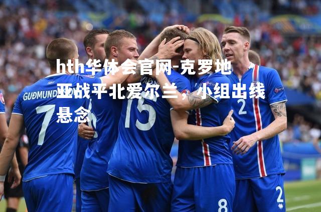 hth华体会官网-克罗地亚战平北爱尔兰，小组出线悬念