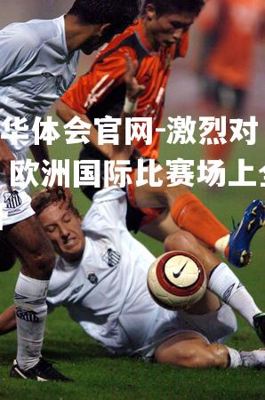 hth华体会官网-激烈对抗！欧洲国际比赛场上全面展开