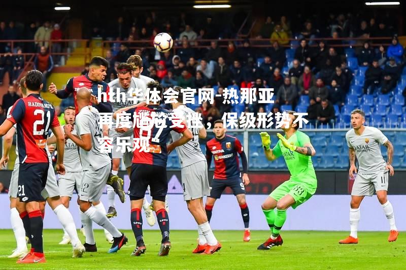 hth华体会官网-热那亚再度尴尬受挫，保级形势不容乐观