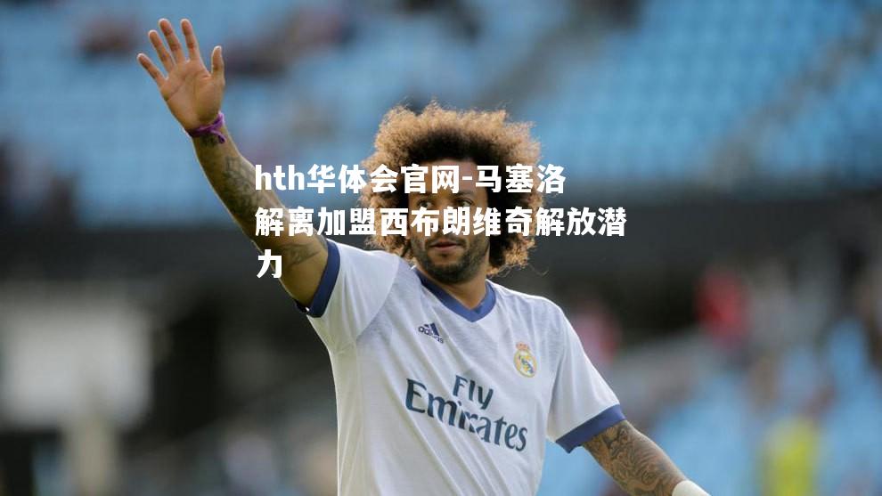 hth华体会官网-马塞洛解离加盟西布朗维奇解放潜力