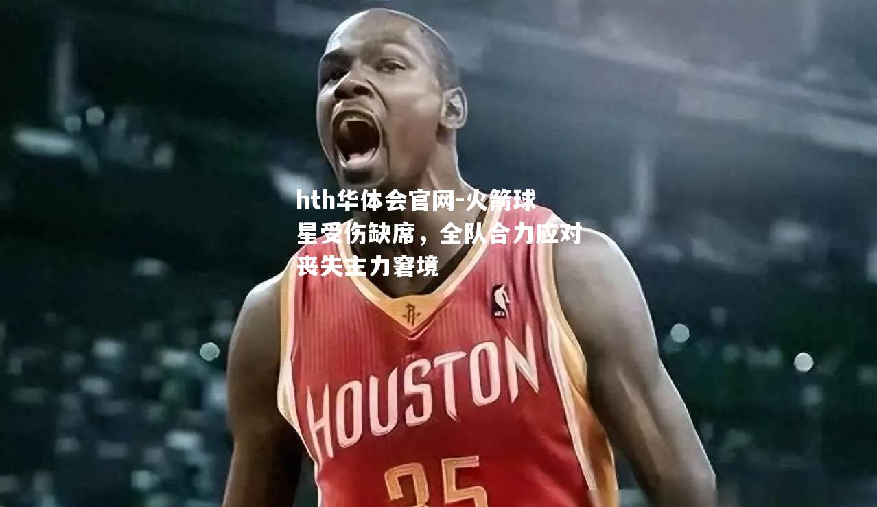 hth华体会官网-火箭球星受伤缺席，全队合力应对丧失主力窘境