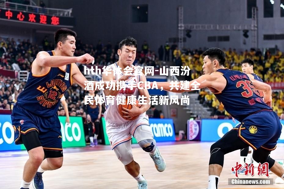 hth华体会官网-山西汾酒成功携手CBA，共建全民体育健康生活新风尚