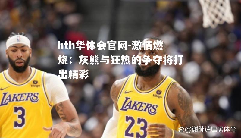 hth华体会官网-激情燃烧：灰熊与狂热的争夺将打出精彩