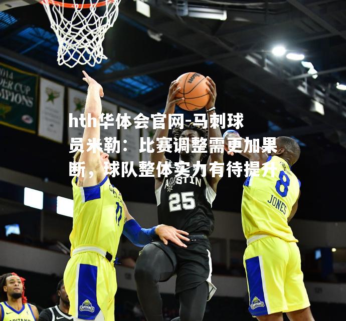hth华体会官网-马刺球员米勒：比赛调整需更加果断，球队整体实力有待提升