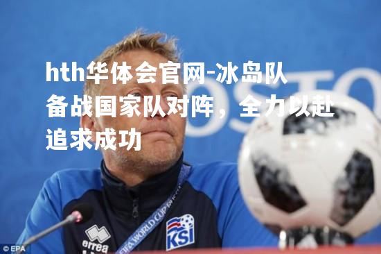 hth华体会官网-冰岛队备战国家队对阵，全力以赴追求成功