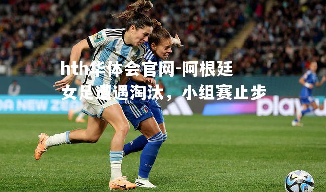 hth华体会官网-阿根廷女足遭遇淘汰，小组赛止步