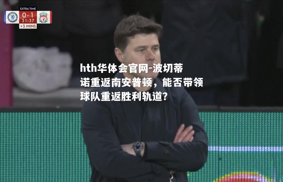 hth华体会官网-波切蒂诺重返南安普顿，能否带领球队重返胜利轨道？