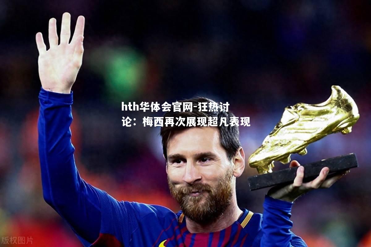 hth华体会官网-狂热讨论：梅西再次展现超凡表现