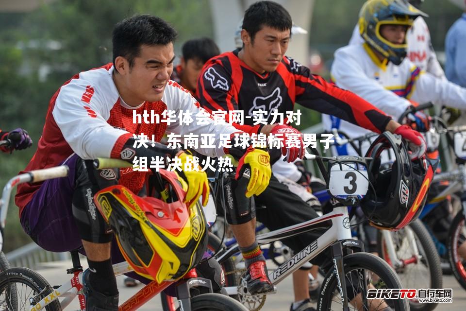 hth华体会官网-实力对决！东南亚足球锦标赛男子组半决战火热