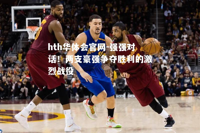 hth华体会官网-强强对话！两支豪强争夺胜利的激烈战役