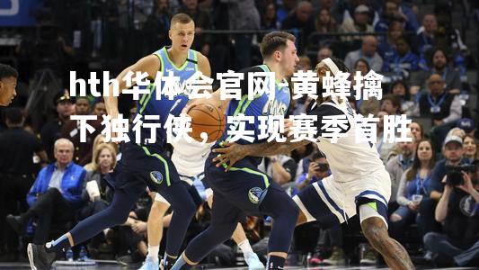 hth华体会官网-黄蜂擒下独行侠，实现赛季首胜