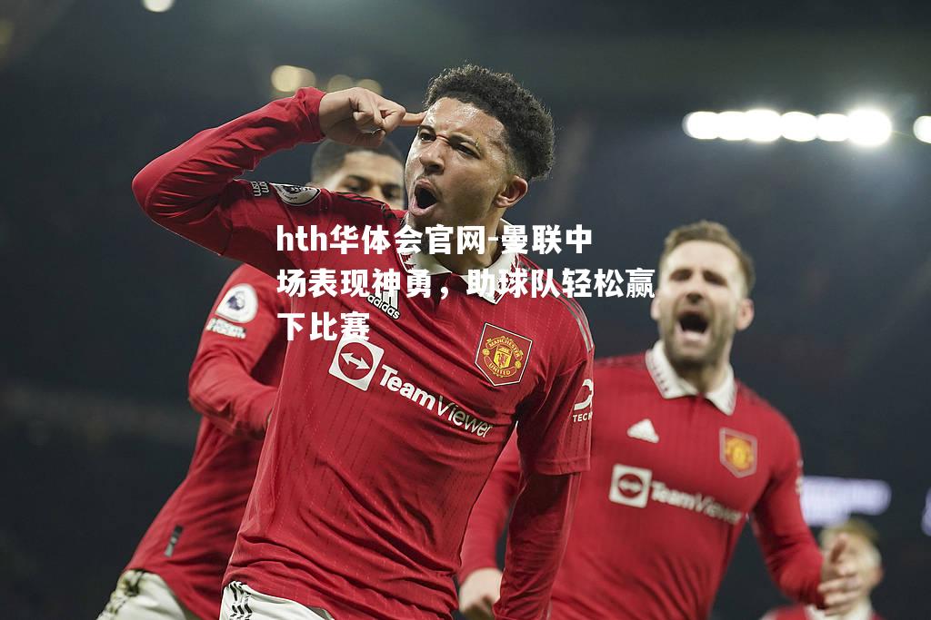hth华体会官网-曼联中场表现神勇，助球队轻松赢下比赛