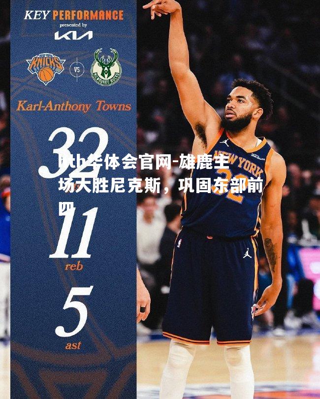 hth华体会官网-雄鹿主场大胜尼克斯，巩固东部前四