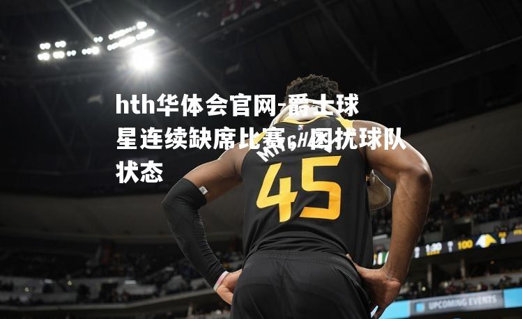 hth华体会官网-爵士球星连续缺席比赛，困扰球队状态
