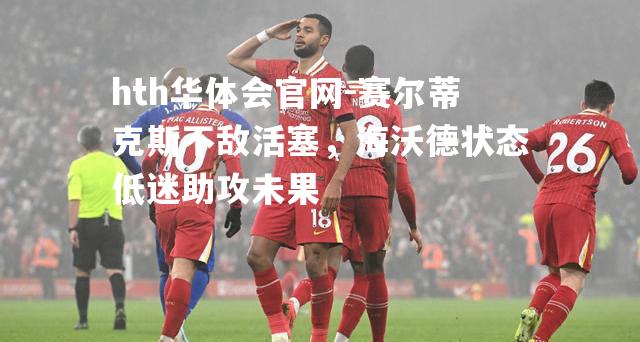 hth华体会官网-赛尔蒂克斯不敌活塞，海沃德状态低迷助攻未果