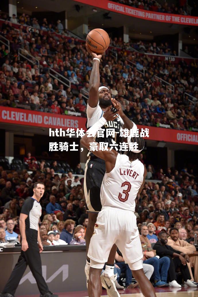 hth华体会官网-雄鹿战胜骑士，豪取六连胜