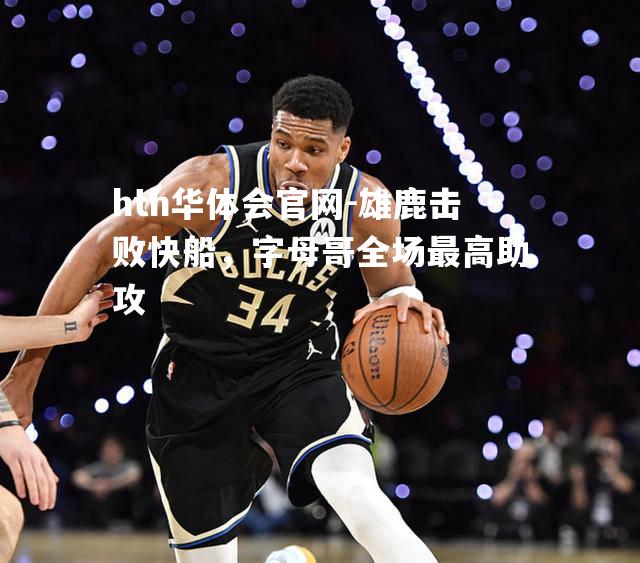 hth华体会官网-雄鹿击败快船，字母哥全场最高助攻