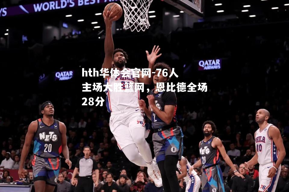 hth华体会官网-76人主场大胜篮网，恩比德全场28分