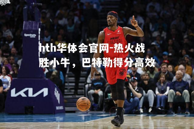 hth华体会官网-热火战胜小牛，巴特勒得分高效