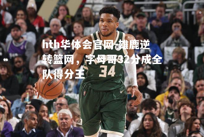 hth华体会官网-雄鹿逆转篮网，字母哥32分成全队得分王