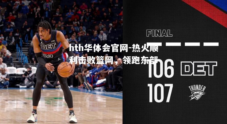 hth华体会官网-热火顺利击败篮网，领跑东部