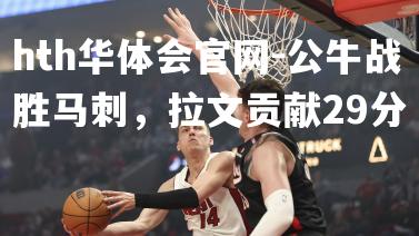hth华体会官网-公牛战胜马刺，拉文贡献29分