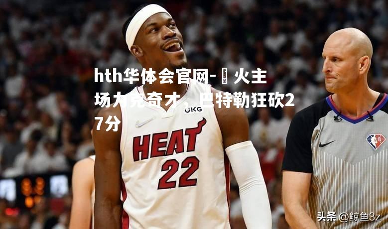 hth华体会官网-熱火主场力克奇才，巴特勒狂砍27分
