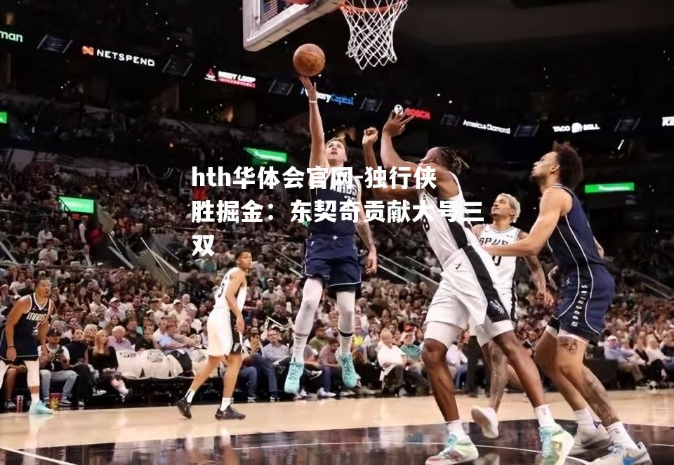 hth华体会官网-独行侠胜掘金：东契奇贡献大号三双
