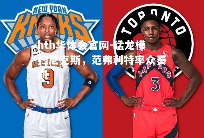 hth华体会官网-猛龙横扫尼克斯，范弗利特率众奏凯