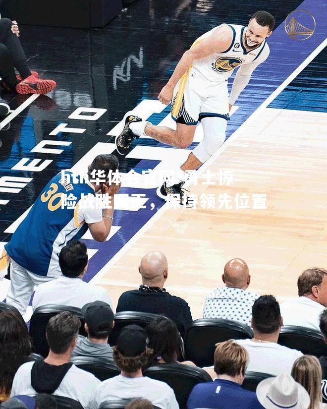 hth华体会官网-勇士惊险战胜国王，保持领先位置