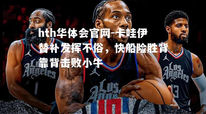 hth华体会官网-卡哇伊替补发挥不俗，快船险胜背靠背击败小牛