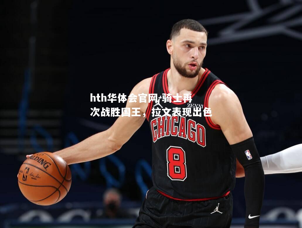hth华体会官网-骑士再次战胜国王，拉文表现出色