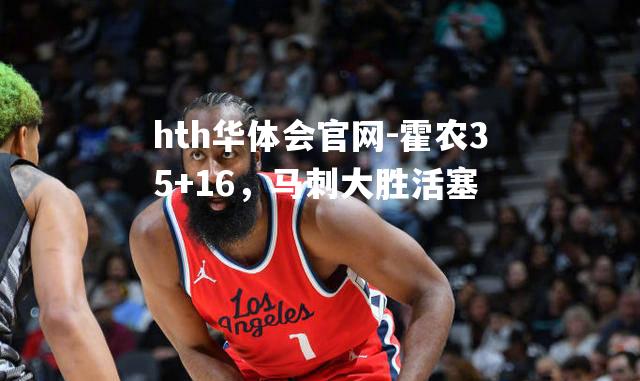hth华体会官网-霍农35+16，马刺大胜活塞