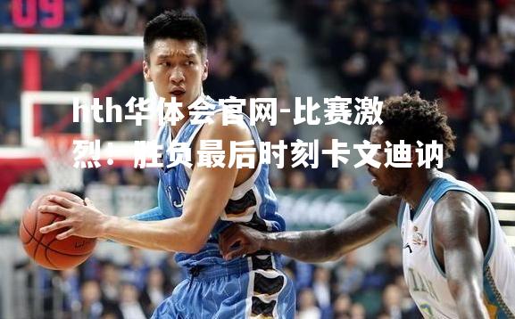 hth华体会官网-比赛激烈！胜负最后时刻卡文迪讷