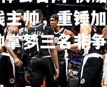 hth华体会官网-快船点下火线主帅，重锤加盟由KERR帅掌梦三名非争O'Ne