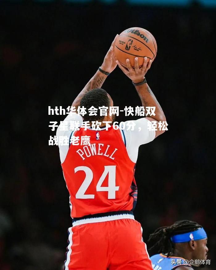 hth华体会官网-快船双子星联手砍下60分，轻松战胜老鹰