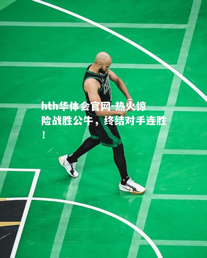 hth华体会官网-热火惊险战胜公牛，终结对手连胜！