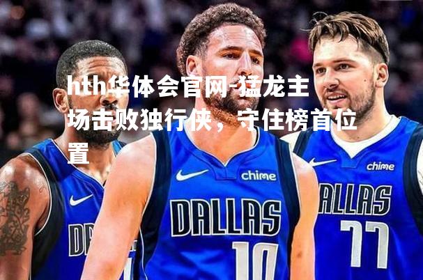hth华体会官网-猛龙主场击败独行侠，守住榜首位置