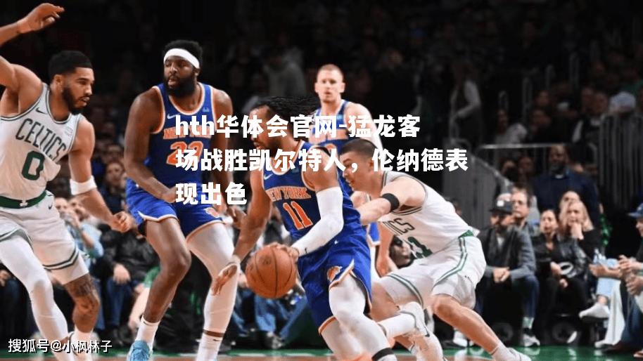 hth华体会官网-猛龙客场战胜凯尔特人，伦纳德表现出色