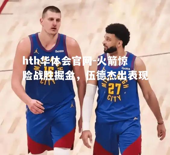 hth华体会官网-火箭惊险战胜掘金，伍德杰出表现