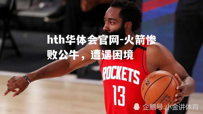 hth华体会官网-火箭惨败公牛，遭遇困境