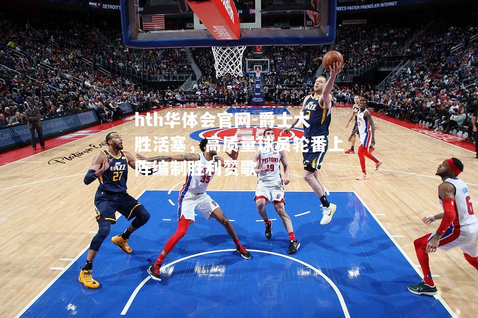 hth华体会官网-爵士大胜活塞，高质量球员轮番上阵编制胜利赞歌