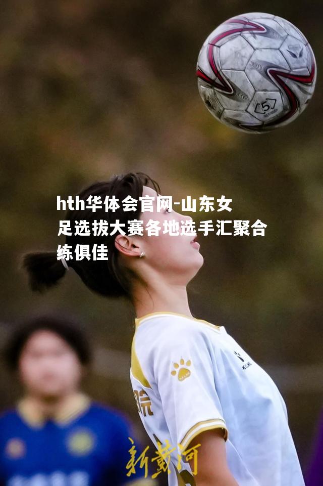 hth华体会官网-山东女足选拔大赛各地选手汇聚合练俱佳