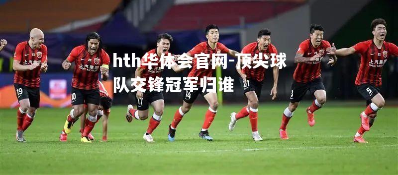 hth华体会官网-顶尖球队交锋冠军归谁