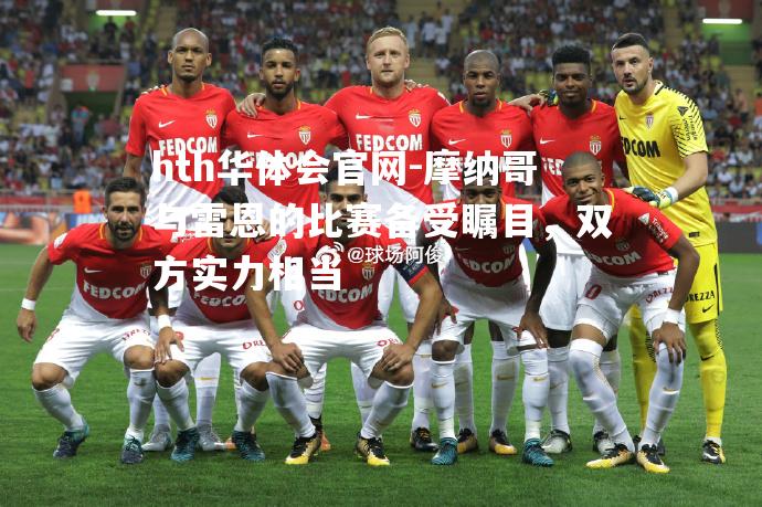 hth华体会官网-摩纳哥与雷恩的比赛备受瞩目，双方实力相当