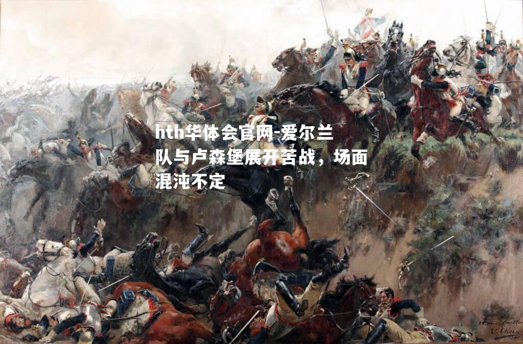 hth华体会官网-爱尔兰队与卢森堡展开苦战，场面混沌不定