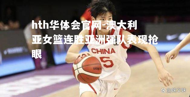 hth华体会官网-澳大利亚女篮连胜亚洲强队表现抢眼