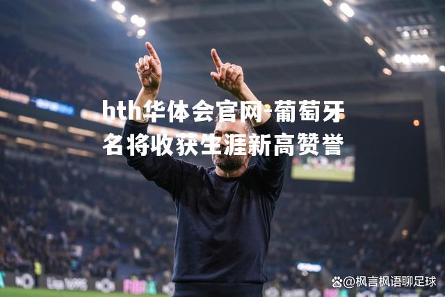hth华体会官网-葡萄牙名将收获生涯新高赞誉